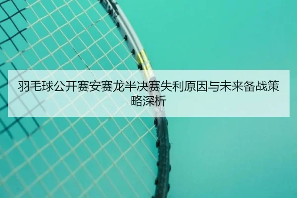 羽毛球公开赛安赛龙半决赛失利原因与未来备战策略深析